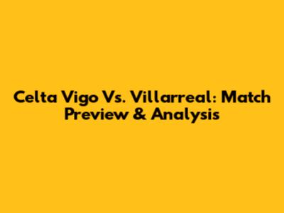 Celta Vigo Vs. Villarreal: Match Preview & Analysis