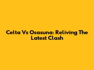 Celta Vs Osasuna: Reliving The Latest Clash