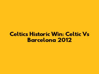 Celtic's Historic Win: Celtic Vs Barcelona 2012