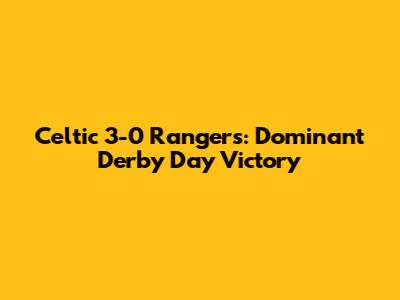 Celtic 3-0 Rangers: Dominant Derby Day Victory