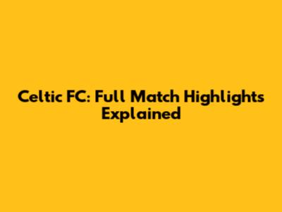Celtic FC: Full Match Highlights Explained