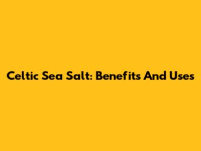 Celtic Sea Salt: Benefits And Uses