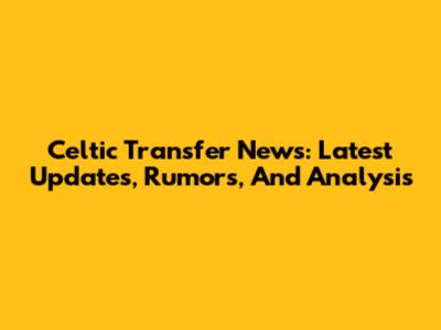 Celtic Transfer News: Latest Updates, Rumors, And Analysis