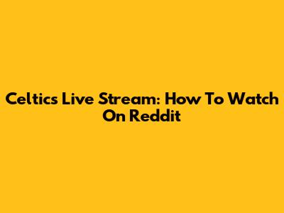 Celtics Live Stream: How To Watch On Reddit