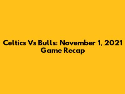 Celtics Vs Bulls: November 1, 2021 Game Recap