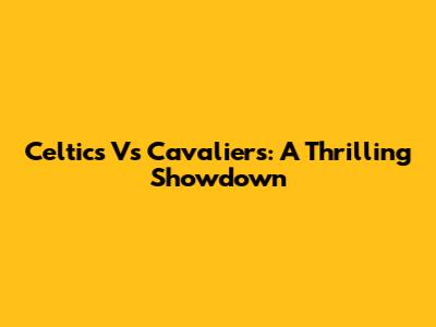 Celtics Vs Cavaliers: A Thrilling Showdown