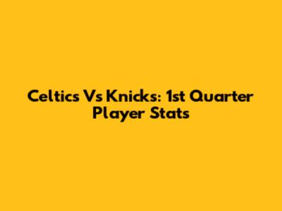Celtics Vs Knicks: 1st Quarter Player Stats