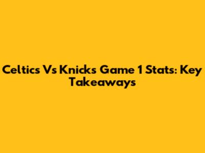 Celtics Vs Knicks Game 1 Stats: Key Takeaways