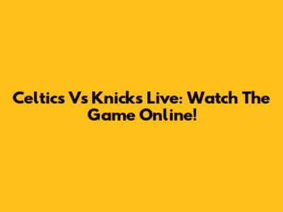 Celtics Vs Knicks Live: Watch The Game Online!