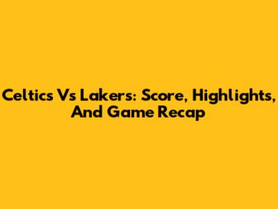 Celtics Vs Lakers: Score, Highlights, And Game Recap