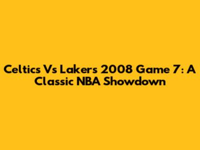 Celtics Vs Lakers 2008 Game 7: A Classic NBA Showdown