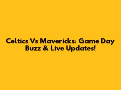 Celtics Vs Mavericks: Game Day Buzz & Live Updates!