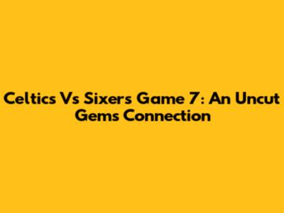 Celtics Vs Sixers Game 7: An Uncut Gems Connection
