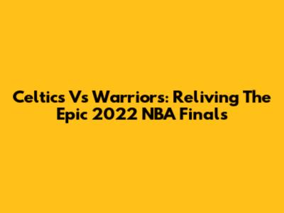 Celtics Vs Warriors: Reliving The Epic 2022 NBA Finals
