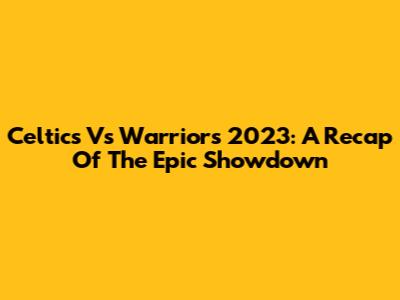 Celtics Vs Warriors 2023: A Recap Of The Epic Showdown