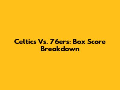 Celtics Vs. 76ers: Box Score Breakdown