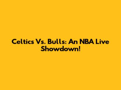 Celtics Vs. Bulls: An NBA Live Showdown!