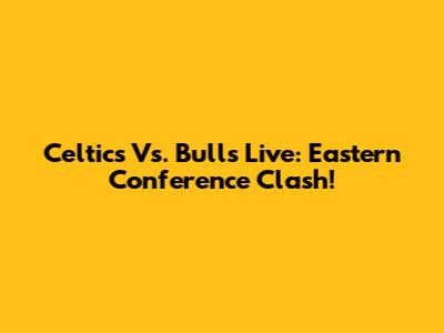 Celtics Vs. Bulls Live: Eastern Conference Clash!