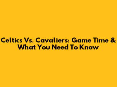Celtics Vs. Cavaliers: Game Time & What You Need To Know
