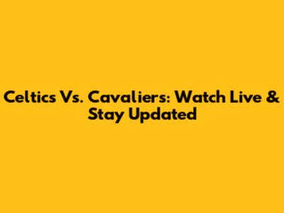 Celtics Vs. Cavaliers: Watch Live & Stay Updated