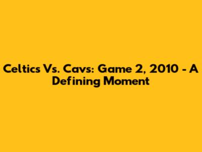 Celtics Vs. Cavs: Game 2, 2010 - A Defining Moment