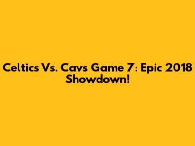 Celtics Vs. Cavs Game 7: Epic 2018 Showdown!