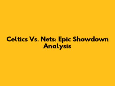 Celtics Vs. Nets: Epic Showdown Analysis