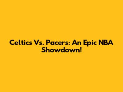 Celtics Vs. Pacers: An Epic NBA Showdown!