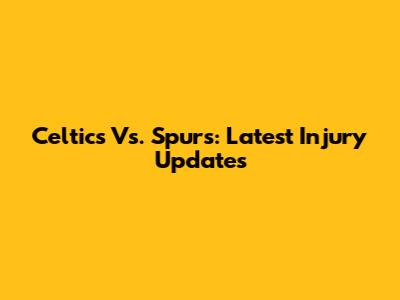 Celtics Vs. Spurs: Latest Injury Updates