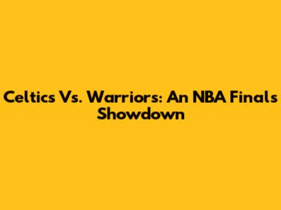 Celtics Vs. Warriors: An NBA Finals Showdown