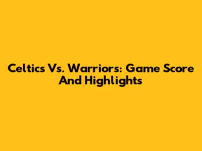 Celtics Vs. Warriors: Game Score And Highlights