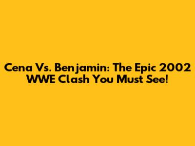 Cena Vs. Benjamin: The Epic 2002 WWE Clash You Must See!