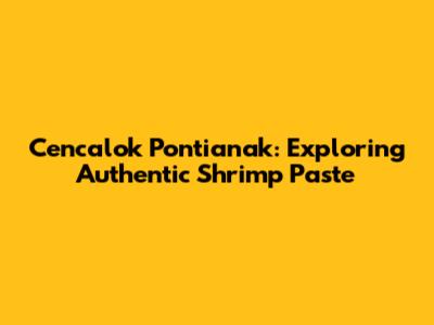 Cencalok Pontianak: Exploring Authentic Shrimp Paste