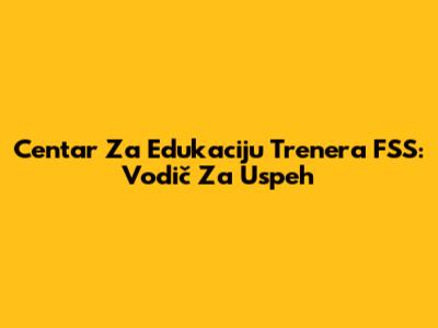 Centar Za Edukaciju Trenera FSS: Vodič Za Uspeh