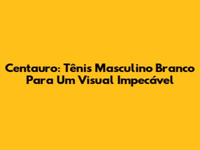 Centauro: Tênis Masculino Branco Para Um Visual Impecável