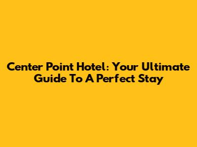 Center Point Hotel: Your Ultimate Guide To A Perfect Stay