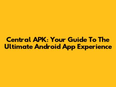 Central APK: Your Guide To The Ultimate Android App Experience