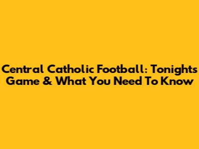 Central Catholic Football: Tonight's Game & What You Need To Know