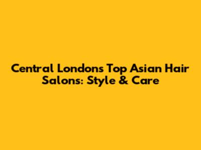 Central London's Top Asian Hair Salons: Style & Care