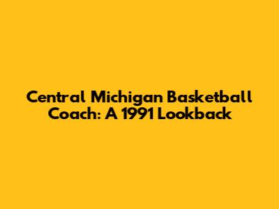Central Michigan Basketball Coach: A 1991 Lookback