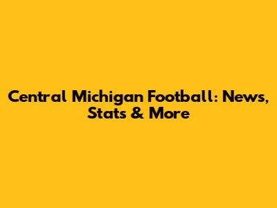 Central Michigan Football: News, Stats & More