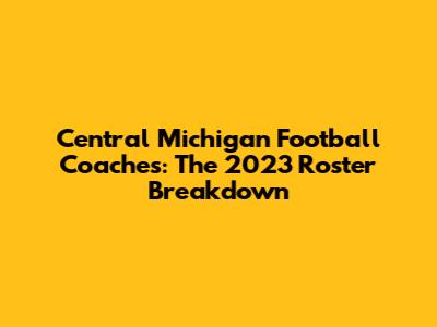 Central Michigan Football Coaches: The 2023 Roster Breakdown