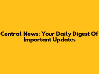 Central News: Your Daily Digest Of Important Updates