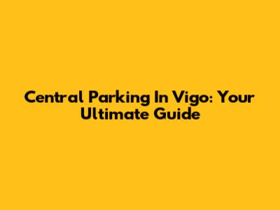 Central Parking In Vigo: Your Ultimate Guide