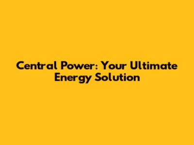 Central Power: Your Ultimate Energy Solution