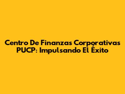 Centro De Finanzas Corporativas PUCP: Impulsando El Éxito