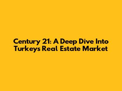 Century 21: A Deep Dive Into Turkey's Real Estate Market