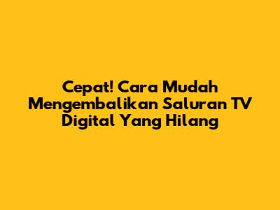 Cepat! Cara Mudah Mengembalikan Saluran TV Digital Yang Hilang