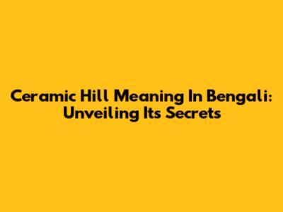 Ceramic Hill Meaning In Bengali: Unveiling Its Secrets