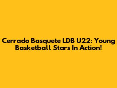 Cerrado Basquete LDB U22: Young Basketball Stars In Action!
